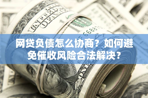 济南网贷负债怎么协商？如何避免催收风险合法解决？
