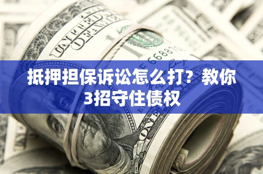 济南抵押担保诉讼怎么打？教你3招守住债权