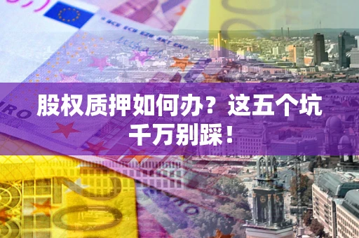 济南股权质押如何办？这五个坑千万别踩！