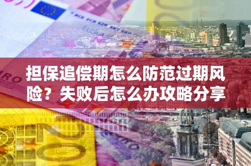济南担保追偿期怎么防范过期风险？失败后怎么办攻略分享