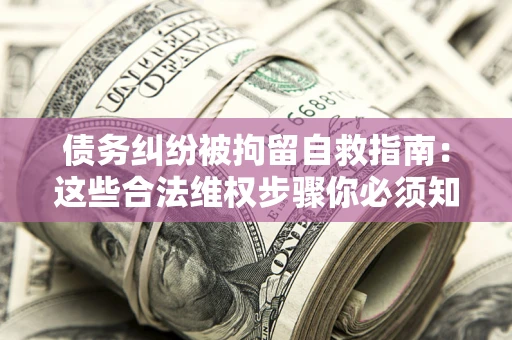 济南债务纠纷被拘留自救指南：这些合法维权步骤你必须知道！