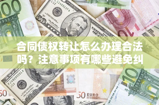 济南合同债权转让怎么办理合法吗？注意事项有哪些避免纠纷？