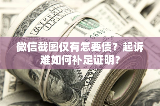 济南微信截图仅有怎要债？起诉难如何补足证明？