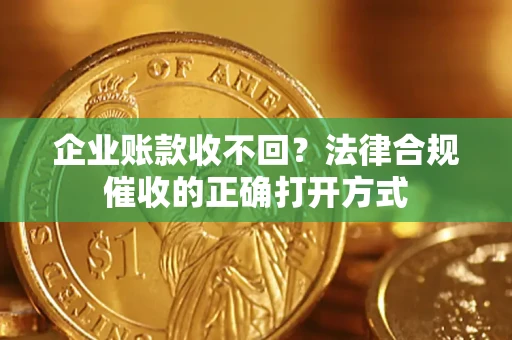 济南企业账款收不回？法律合规催收的正确打开方式
