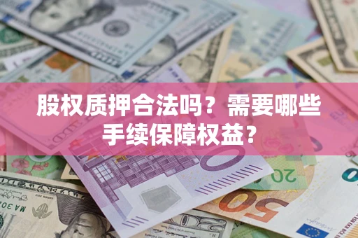 济南股权质押合法吗？需要哪些手续保障权益？