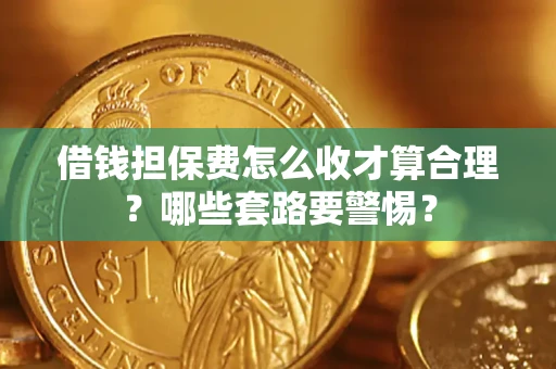 济南借钱担保费怎么收才算合理？哪些套路要警惕？