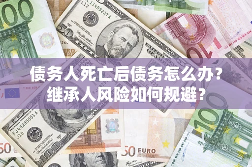 济南债务人死亡后债务怎么办？继承人风险如何规避？