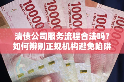 济南清债公司服务流程合法吗？如何辨别正规机构避免陷阱？