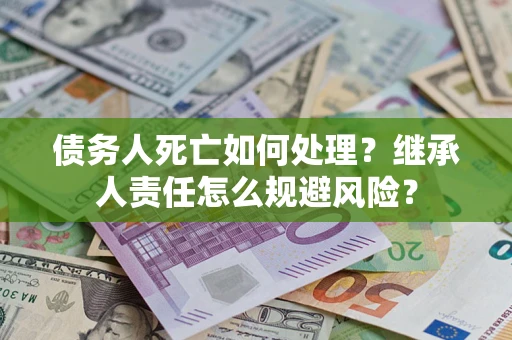 济南债务人死亡如何处理？继承人责任怎么规避风险？
