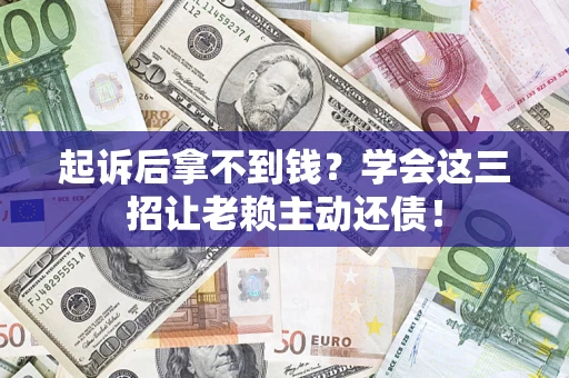 济南起诉后拿不到钱？学会这三招让老赖主动还债！