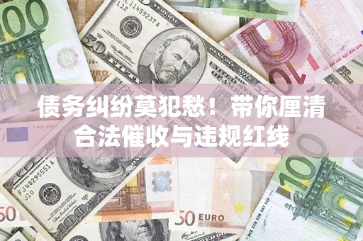 济南债务纠纷莫犯愁！带你厘清合法催收与违规红线