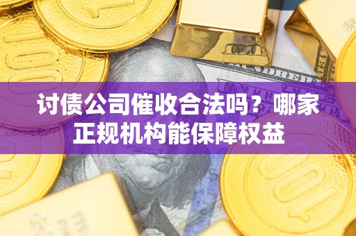 济南讨债公司催收合法吗？哪家正规机构能保障权益
