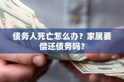 济南债务人死亡怎么办？家属要偿还债务吗？