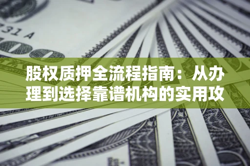 济南股权质押全流程指南：从办理到选择靠谱机构的实用攻略