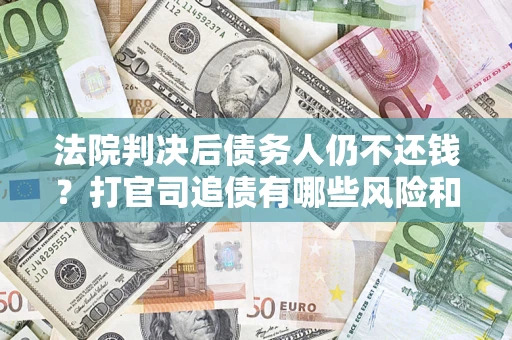 济南法院判决后债务人仍不还钱？打官司追债有哪些风险和技巧？