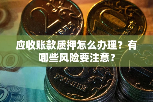济南应收账款质押怎么办理？有哪些风险要注意？