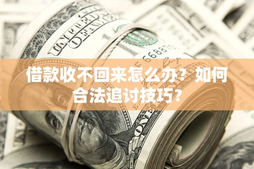 济南借款收不回来怎么办？如何合法追讨技巧？