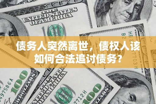 济南债务人突然离世，债权人该如何合法追讨债务？