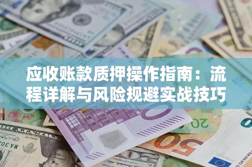 济南应收账款质押操作指南:流程详解与风险规避实战技巧 济南应收账款质押操作指南:流程详解与风险规避实战技巧