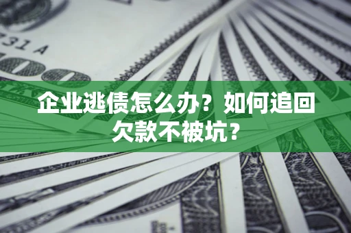 济南企业逃债怎么办？如何追回欠款不被坑？