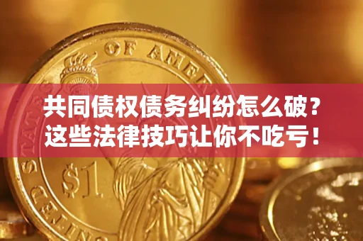 济南共同债权债务纠纷怎么破？这些法律技巧让你不吃亏！