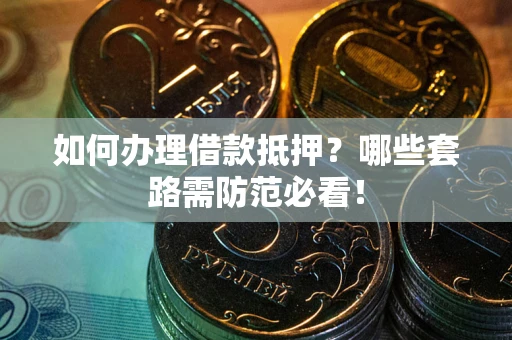 济南如何办理借款抵押？哪些套路需防范必看！