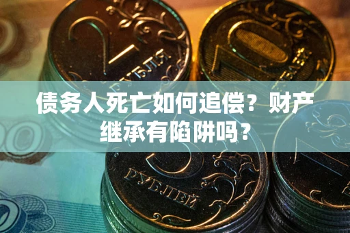 济南债务人死亡如何追偿？财产继承有陷阱吗？