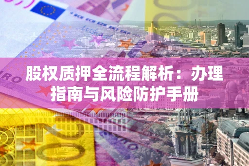济南股权质押全流程解析：办理指南与风险防护手册