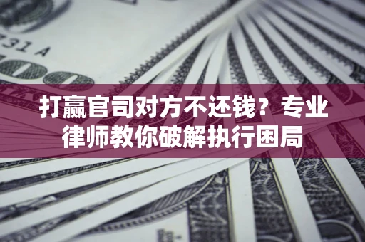 济南打赢官司对方不还钱？专业律师教你破解执行困局