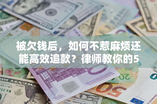 济南被欠钱后，如何不惹麻烦还能高效追款？律师教你的5步合法讨债法