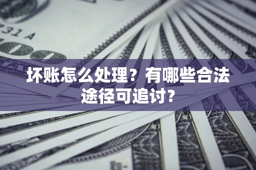 济南坏账怎么处理？有哪些合法途径可追讨？