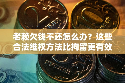 济南老赖欠钱不还怎么办？这些合法维权方法比拘留更有效