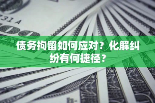 济南债务拘留如何应对？化解纠纷有何捷径？