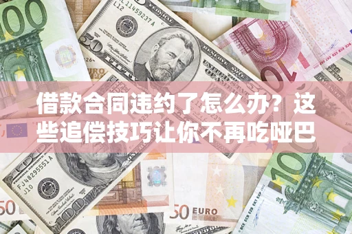济南借款合同违约了怎么办？这些追偿技巧让你不再吃哑巴亏