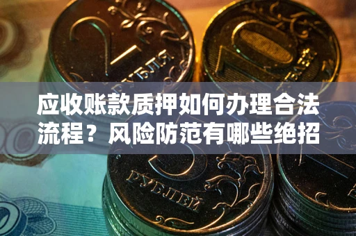 济南应收账款质押如何办理合法流程？风险防范有哪些绝招？