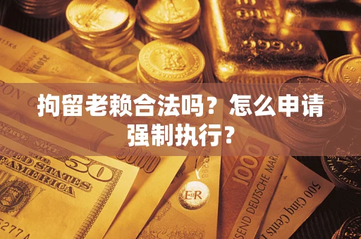 济南拘留老赖合法吗？怎么申请强制执行？