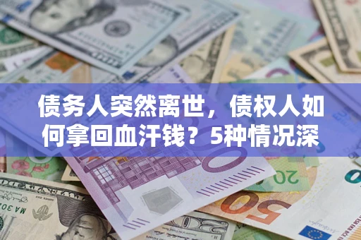 济南债务人突然离世，债权人如何拿回血汗钱？5种情况深度解析