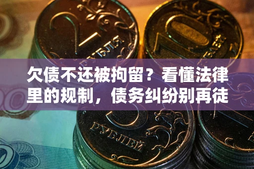 济南欠债不还被拘留？看懂法律里的规制，债务纠纷别再徒劳奔波