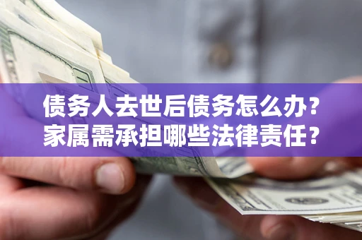 济南债务人去世后债务怎么办？家属需承担哪些法律责任？