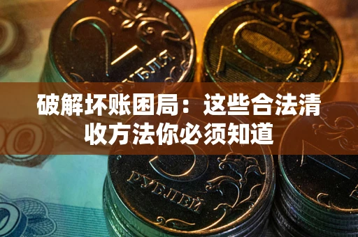 济南破解坏账困局：这些合法清收方法你必须知道