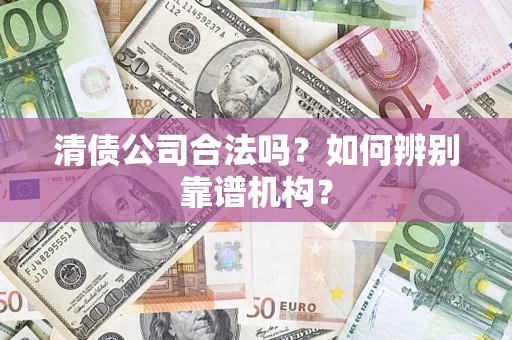 济南清债公司合法吗?如何辨别靠谱机构? 济南清债公司合法吗?如何辨别靠谱机构?