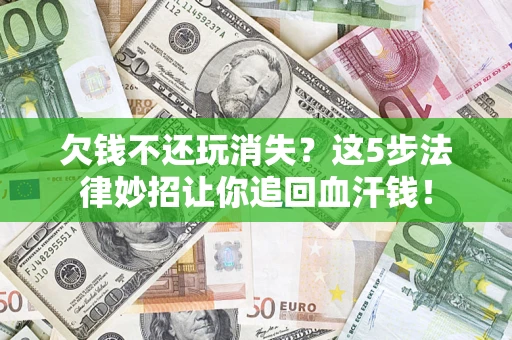 济南欠钱不还玩消失？这5步法律妙招让你追回血汗钱！