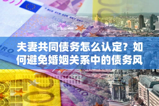 济南夫妻共同债务怎么认定？如何避免婚姻关系中的债务风险？