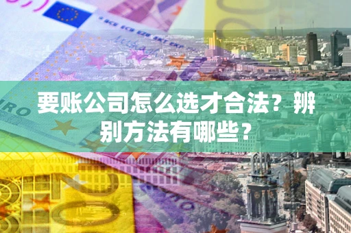 济南要账公司怎么选才合法？辨别方法有哪些？