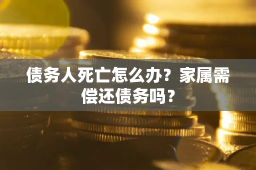 济南债务人死亡怎么办？家属需偿还债务吗？