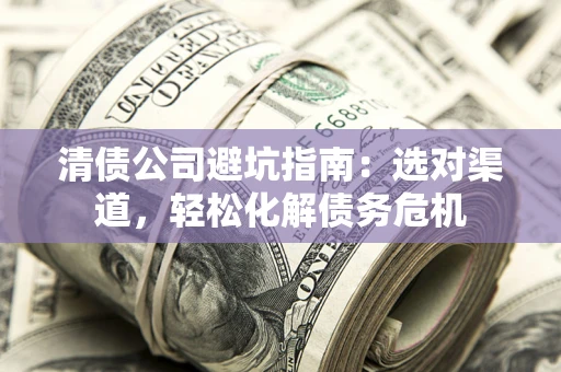 济南清债公司避坑指南：选对渠道，轻松化解债务危机