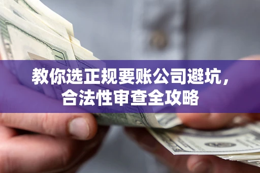 济南教你选正规要账公司避坑，合法性审查全攻略
