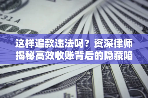 济南这样追款违法吗？资深律师揭秘高效收账背后的隐藏陷阱
