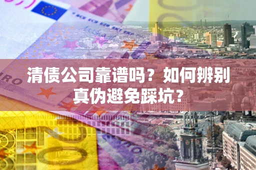 济南清债公司靠谱吗？如何辨别真伪避免踩坑？
