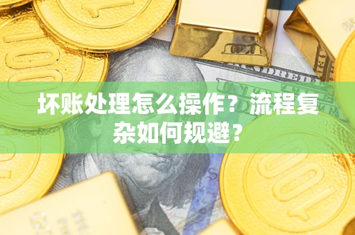 济南坏账处理怎么操作？流程复杂如何规避？